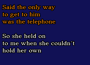 Said the only way
to get to him
was the telephone

So she held on

to me when she couldn't
hold her own