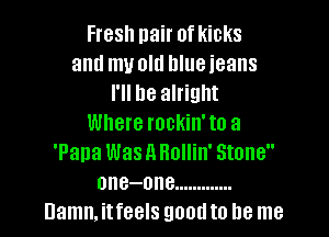 Fresh nair of kicks
and mvolu blue jeans
I'll be alright

Where rockin' to a
'Pana Was a Hollin' Stone
one-one .............
Damn, itfeels good to be me