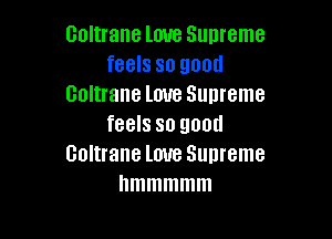 Coltrane love Supreme
feels so good
Coltrane love Sunreme

feels so good
Coltrane love Sunreme
hmmmmm