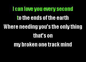 I can love you 81!er second
to the ends 0f the earth
Where needing UOU'S the OHIU thing
that's on
my broken one track mind