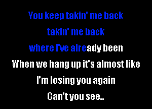 You keentakin' me back
takin' me back
where I've already been

When we hang up it's almost like
I'm losing you again
Gan'tuou see..