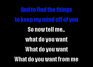 And to find the things
to keep my mind off of you
So nowtell me..

whatdo you want
Whatdo uouwant
Whatdououwantfrom me