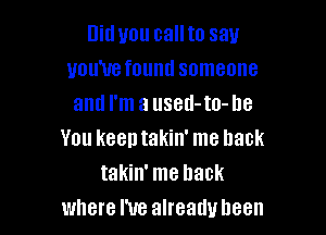 niduou callto say
uoum found someone
and I'm a used-to-ne

You keep takin' me hack
takin' me back
where I've already been