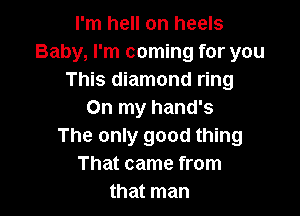 I'm hell on heels
Baby, I'm coming for you
This diamond ring

On my hand's
The only good thing
That came from
that man
