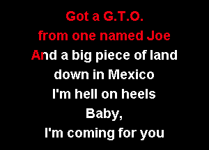 GMaGJO.
from one named Joe
And a big piece of land

down in Mexico
I'm hell on heels
Baby,
I'm coming for you