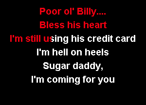 Poor ol' Billy....
Bless his heart
I'm still using his credit card

I'm hell on heels
Sugar daddy,
I'm coming for you