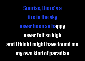 Sunrise.there's a
fire inthe sky
never been so haupu

neuerfeltso high
and I think I might have found me
my own kind ofnaradise