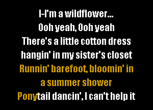 l-I'm a wildflower...
00h ueathoh yeah
There's a little DOHOII dress
hangin' ill my sister's closet
HllllllillI barefoot. hloomin' ill
a summer shower
Ponytail dancin'J can't help it