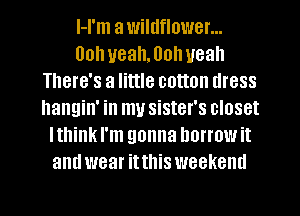 l-I'm a wildflower...
00h uealwolweah
There's a little cotton dress
hangin' in my sister's closet
Ithink I'm gonna borrow it
and wear it this weekend