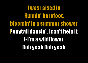 Iwas raised in
Hunnin' barefoot.
hloomin' in a summer shower

Ponytail dancin'J can't help it,
l-l'm awildflower
Uohyeah Oohueah
