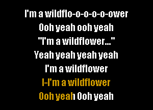 I'm a wildeo-o-o-o-o-ower
00h yeah ooh yeah
I'm a wildflower...

Yeah yeah uealweah
I'm awildflower
l-I'm awildflower
Dohueah Uohveah