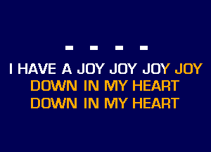 I HAVE A JOY JOY JOY JOY
DOWN IN MY HEART

DOWN IN MY HEART