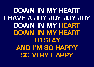 DOWN IN MY HEART
I HAVE A JOY JOY JOY JOY
DOWN IN MY HEART
DOWN IN MY HEART
TO STAY
AND I'M SO HAPPY
SO VERY HAPPY