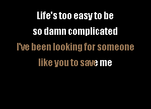life'stoo easvto he
so damn complicated
I've been looking for someone

like uouto save me