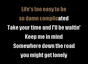 life's too 8881.! to he
so damn complicated
Take U01 time and I'll be waitin'
Keep me ill mind
Somewhere down the road
you might getlonelu