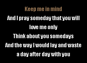 K88!) me ill mind
And I may someday that you Will
IOUB me OIIIU
Think ahoutuou somedaus
And the way I WOUIU lay and waste
a day after day With you