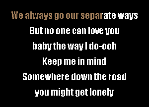 we always go 01 separate ways
But no 000 can I0'U0 U01!
hahuthe wavl 00-00
K00!) me ill mind
Somewhere 00Wll the I030
U01! might getlonelu