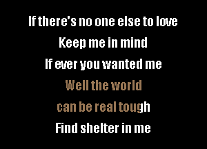 Iftllere's no one else to love
Keen me in mind
If ever you wanted me

Wellthe world
can he realtough
Find shelter in me