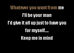 Whatever you want from me
I'll heuour man
I'd give itall un iustto haueuou

for myself....
Keen me in mind