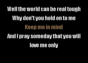 Well the world can be real tough
Whvdon'tvou hold onto me
Keen me in mind

and I pray somedauthatuou will
love me only