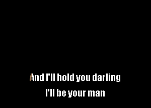 And I'll hold you darling
I'll be your man