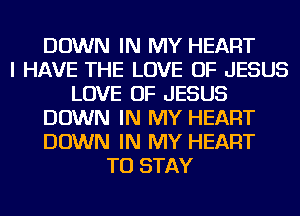 DOWN IN MY HEART
I HAVE THE LOVE OF JESUS
LOVE OF JESUS
DOWN IN MY HEART
DOWN IN MY HEART
TO STAY