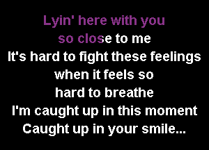 Lyin' here with you
so close to me
It's hard to fight these feelings
when it feels so
hard to breathe
I'm caught up in this moment
Caught up in your smile...