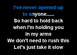 I've never opened up
to anyone ......

So hard to hold back
when I'm holding you
in my arms
We don't need to rush this

Let's just take it slow I