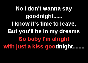 No I don't wanna say
goodnight ......

I know it's time to leave,
But you'll be in my dreams
So baby I'm alright
with just a kiss goodnight ........