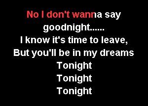 No I don't wanna say
goodnight ......
I know it's time to leave,

But you'll be in my dreams
Tonight
Tonight
Tonight
