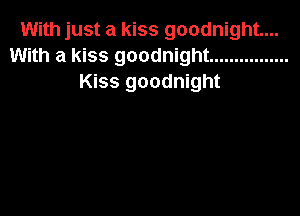With just a kiss goodnight...
With a kiss goodnight ................
Kiss goodnight