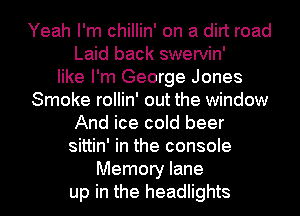 Yeah I'm chillin' on a dirt road
Laid back swervin'
like I'm George Jones
Smoke rollin' out the window
And ice cold beer
sittin' in the console
Memory lane
up in the headlights