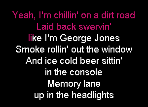 Yeah, I'm chillin' on a dirt road
Laid back swervin'
like I'm George Jones
Smoke rollin' out the window
And ice cold beer sittin'
in the console
Memory lane
up in the headlights