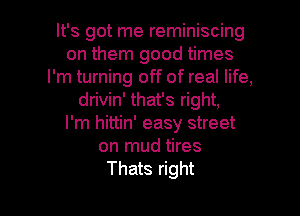 It's got me reminiscing
on them good times
I'm turning off of real life,
drivin' that's right,

I'm hittin' easy street
on mud tires

Thats right I