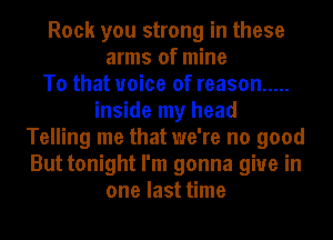 Rock you strong in these
arms of mine
To that voice of reason .....
inside my head
Telling me that we're no good
But tonight I'm gonna give in
one last time