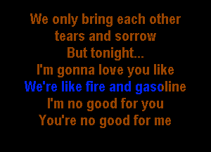 We only bring each other
tears and sorrow
But tonight...
I'm gonna love you like
We're like fire and gasoline
I'm no good for you

You're no good for me I