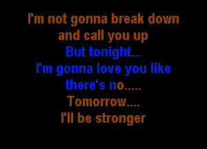 I'm not gonna break down
and call you up
But tonight...
I'm gonna love you like

there's no .....
Tomorrow...
I'll be stronger