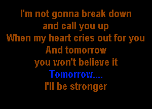 I'm not gonna break down
and call you up
When my heart cries out for you
And tomorrow
you won't believe it
Tomorrow....
I'll be stronger