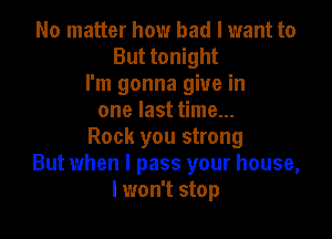 No matter how bad I want to
But tonight
I'm gonna give in
one last time...

Rock you strong
But when I pass your house,
I won't stop