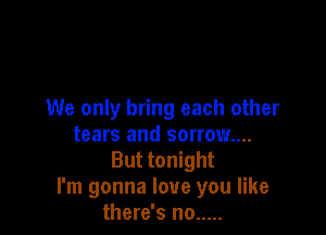 We only bring each other

tears and sorrow...
But tonight
I'm gonna love you like
there's no .....