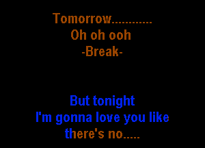 Tomorrow ............
Oh oh ooh
-Break-

But tonight
I'm gonna love you like
there's no .....
