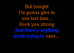 But tonight
I'm gonna give in
one last time...
Rock you strong

that there's anything
worth trying to save....