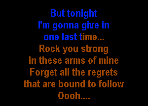 But tonight
I'm gonna give in
one last time...
Rock you strong

in these arms of mine
Forget all the regrets
that are bound to follow
Oooh....