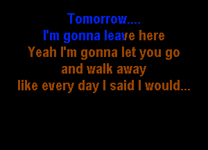 Tomorrow...
I'm gonna leave here
Yeah I'm gonna let you go
and walk away

like every day I said I would...