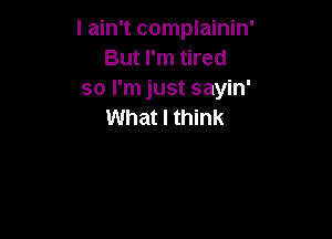 I ain't complainin'
But I'm tired
so I'm just sayin'
What I think