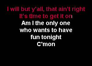 I will but y'all, that aintt right
It,s time to get it on
Am I the only one
who wants to have

fun tonight
C'mon