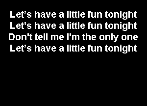 Lefs have a little fun tonight
Lefs have a little fun tonight
Don't tell me I'm the only one
Lefs have a little fun tonight