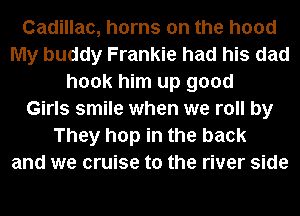 Cadillac, horns on the hood
My buddy Frankie had his dad
hook him up good
Girls smile when we roll by
They hop in the back
and we cruise to the river side
