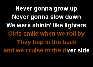 Never gonna grow up
Never gonna slow down
We were shinin' like lighters
Girls smile when we roll by
They hop in the back
and we cruise to the river side