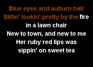 Blue eyes and auburn hair
Sittin' lookin' pretty by the fire
in a lawn chair
New to town, and new to me
Her ruby red lips was
sippin' on sweet tea